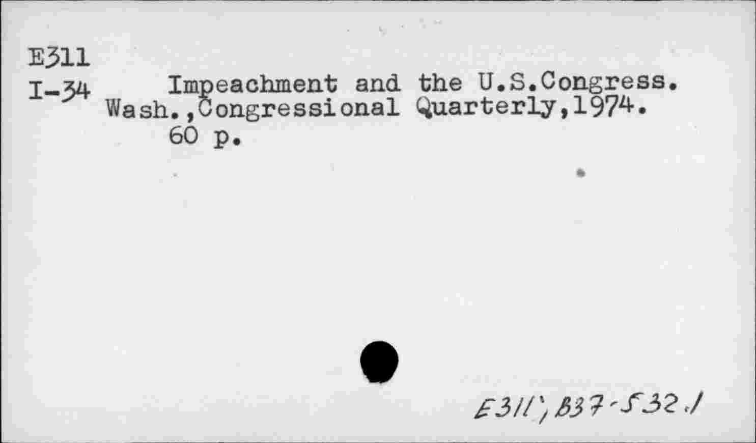 ﻿E311
Impeachment and. the U.S.Congress. Wash.»Congressional Quarterly,1974.
60 p.
^3//) 33 7^327